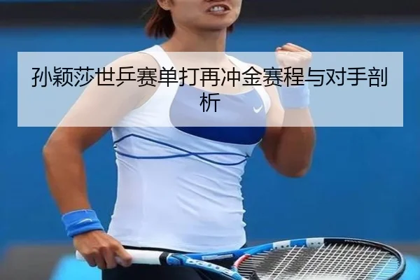孙颖莎世乒赛单打再冲金赛程与对手剖析